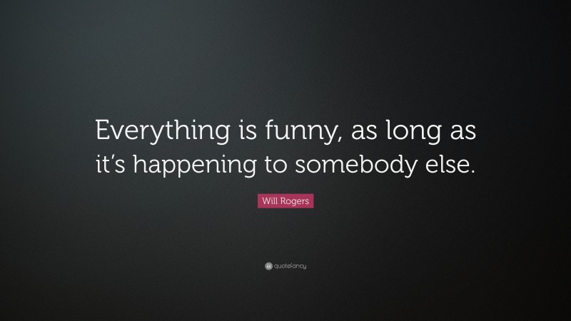 Will Rogers Quote: “Everything is funny, as long as it’s happening to somebody else.”