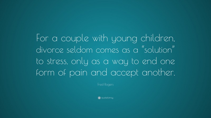 Fred Rogers Quote: “For a couple with young children, divorce seldom comes as a “solution” to stress, only as a way to end one form of pain and accept another.”