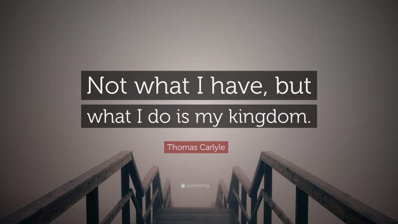 Thomas Carlyle Quote: “Not what I have, but what I do is my kingdom.”