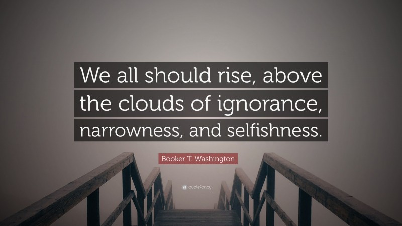 Booker T. Washington Quote: “We all should rise, above the clouds of ignorance, narrowness, and selfishness.”