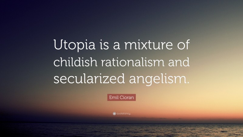 Emil Cioran Quote: “Utopia is a mixture of childish rationalism and secularized angelism.”