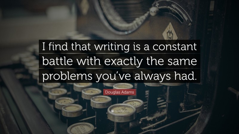Douglas Adams Quote: “I find that writing is a constant battle with exactly the same problems you’ve always had.”