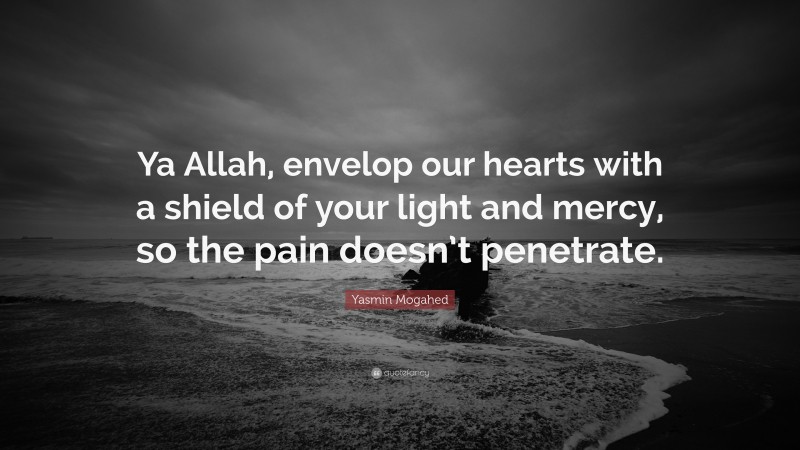 Yasmin Mogahed Quote: “Ya Allah, envelop our hearts with a shield of your light and mercy, so the pain doesn’t penetrate.”