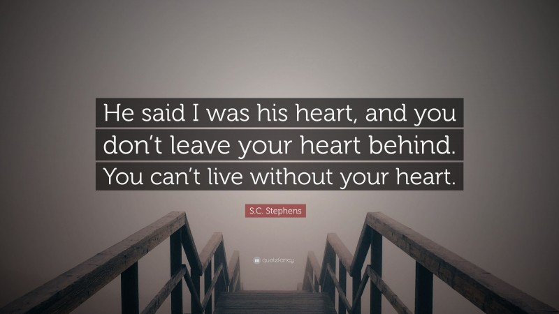 S.C. Stephens Quote: “He said I was his heart, and you don’t leave your heart behind. You can’t live without your heart.”
