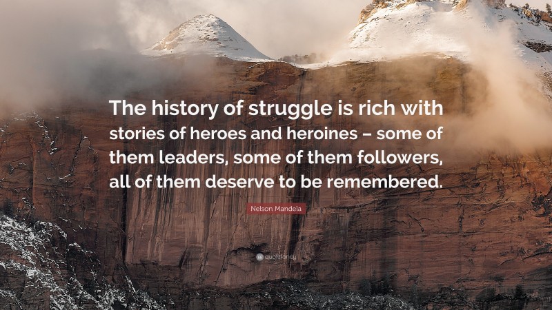 Nelson Mandela Quote: “The history of struggle is rich with stories of heroes and heroines – some of them leaders, some of them followers, all of them deserve to be remembered.”