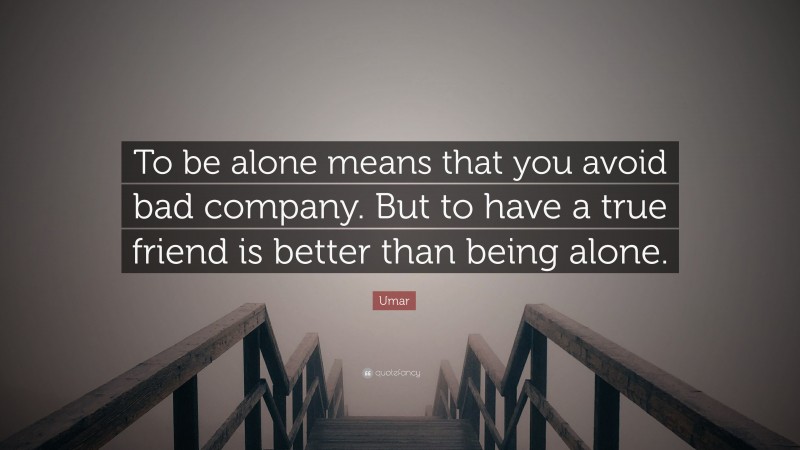 Umar Quote: “To be alone means that you avoid bad company. But to have a true friend is better than being alone.”
