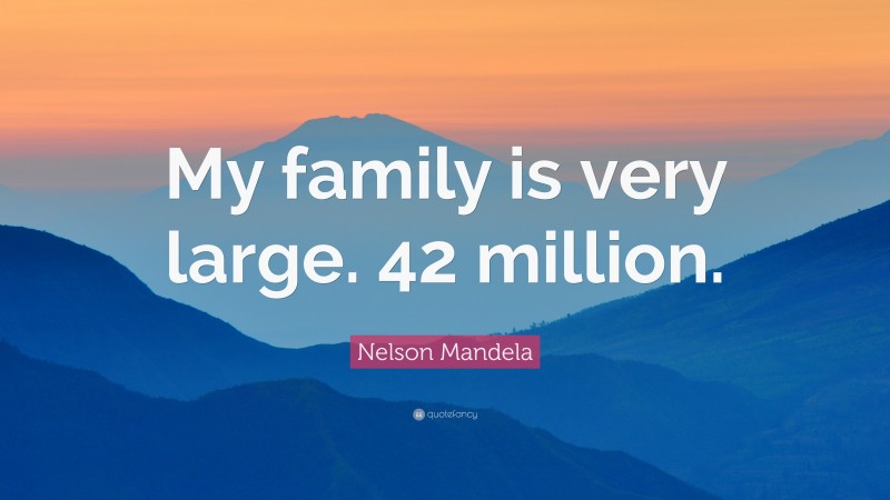 Nelson Mandela Quote: “My family is very large. 42 million.”