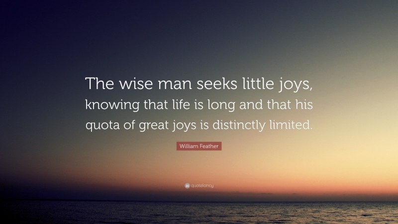 William Feather Quote: “The wise man seeks little joys, knowing that life is long and that his quota of great joys is distinctly limited.”