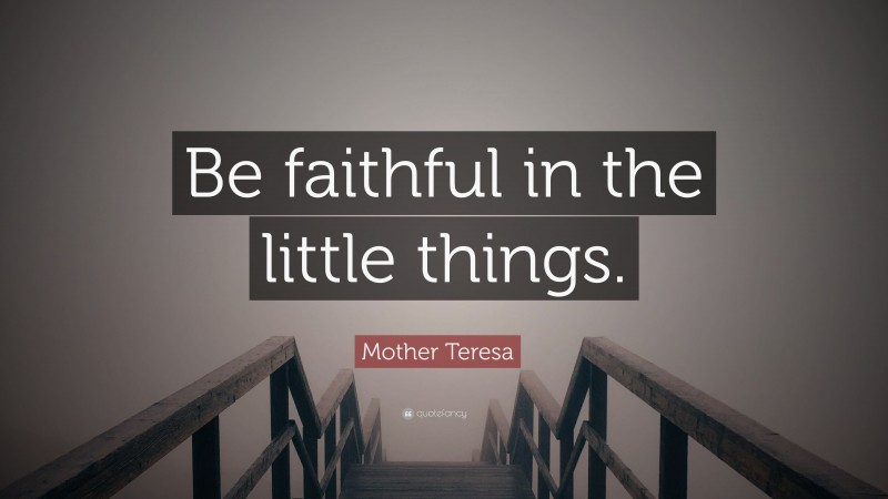 Mother Teresa Quote: “Be faithful in the little things.”