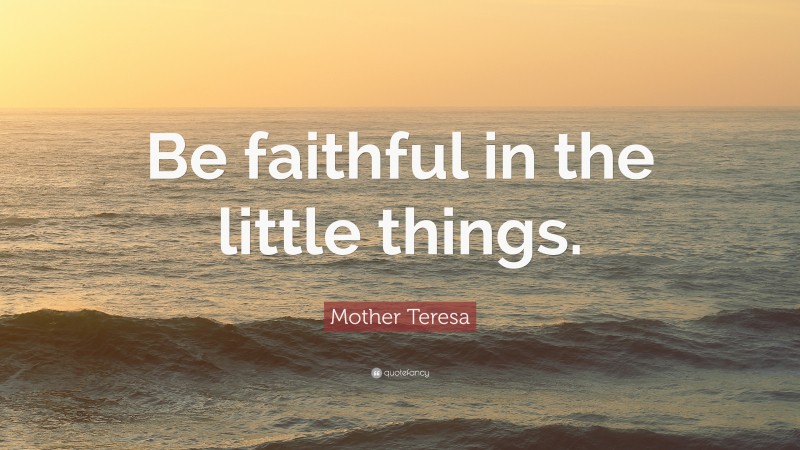 Mother Teresa Quote: “Be faithful in the little things.”