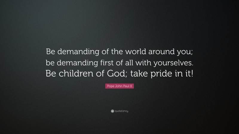 Pope John Paul II Quote: “Be demanding of the world around you; be demanding first of all with yourselves. Be children of God; take pride in it!”