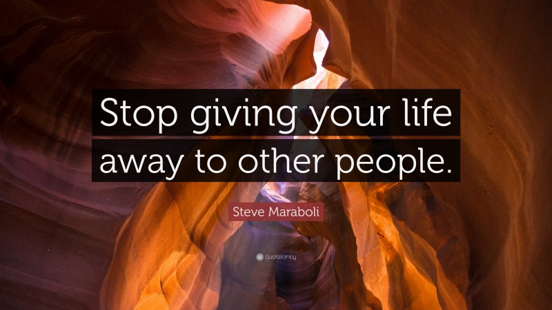 Steve Maraboli Quote: “Stop giving your life away to other people.”