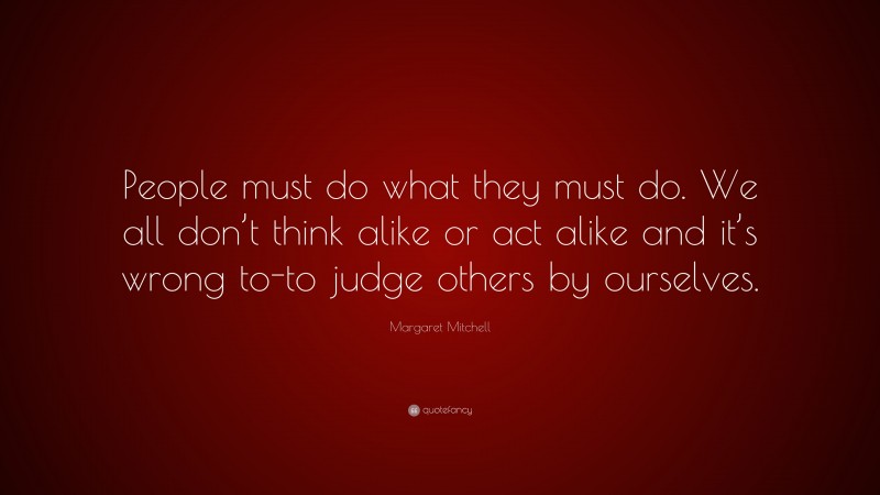 Margaret Mitchell Quote: “People must do what they must do. We all don’t think alike or act alike and it’s wrong to-to judge others by ourselves.”