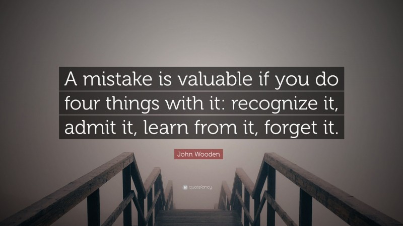 John Wooden Quote: “A mistake is valuable if you do four things with it: recognize it, admit it, learn from it, forget it.”