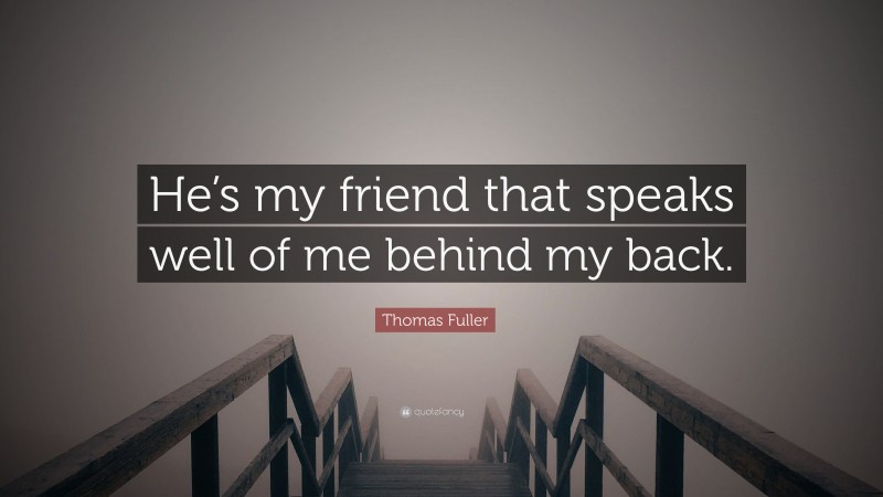 Thomas Fuller Quote: “He’s my friend that speaks well of me behind my back.”