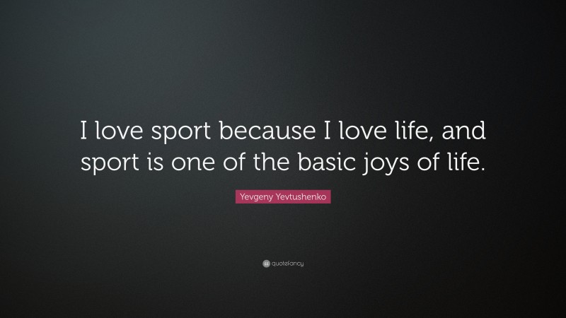 Yevgeny Yevtushenko Quote: “I love sport because I love life, and sport is one of the basic joys of life.”