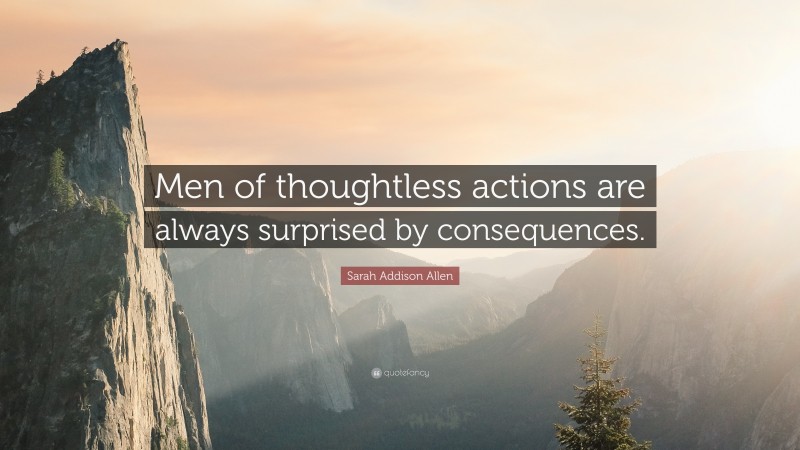 Sarah Addison Allen Quote: “Men of thoughtless actions are always surprised by consequences.”