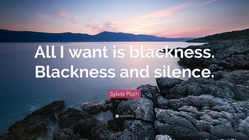 Sylvia Plath Quote: “All I want is blackness. Blackness and silence.”