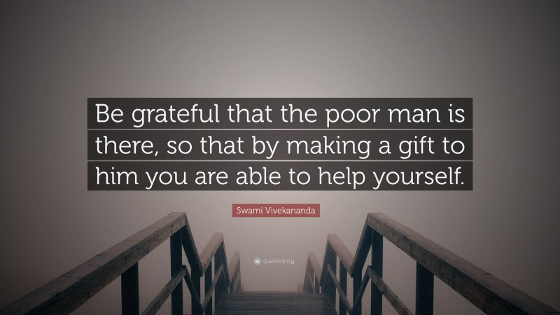 Swami Vivekananda Quote: “Be grateful that the poor man is there, so that by making a gift to him you are able to help yourself.”