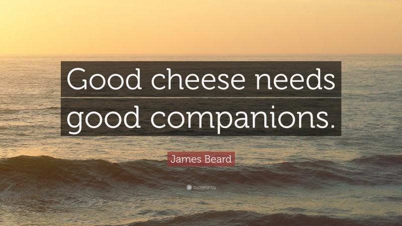 James Beard Quote: “Good cheese needs good companions.”