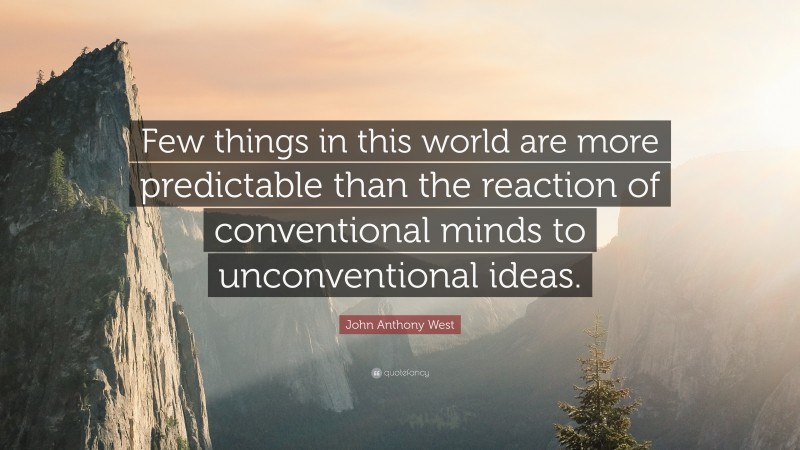 John Anthony West Quote: “Few things in this world are more predictable than the reaction of conventional minds to unconventional ideas.”
