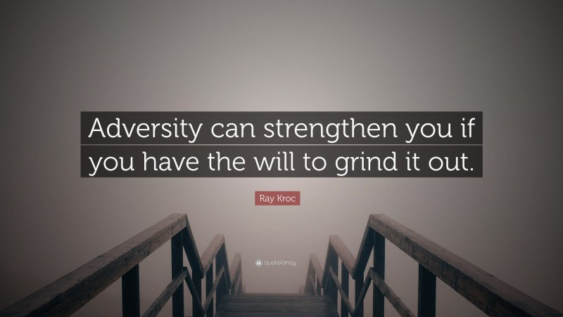 Ray Kroc Quote: “Adversity can strengthen you if you have the will to grind it out.”