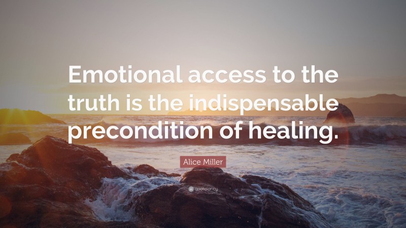 Alice Miller Quote: “Emotional access to the truth is the indispensable precondition of healing.”
