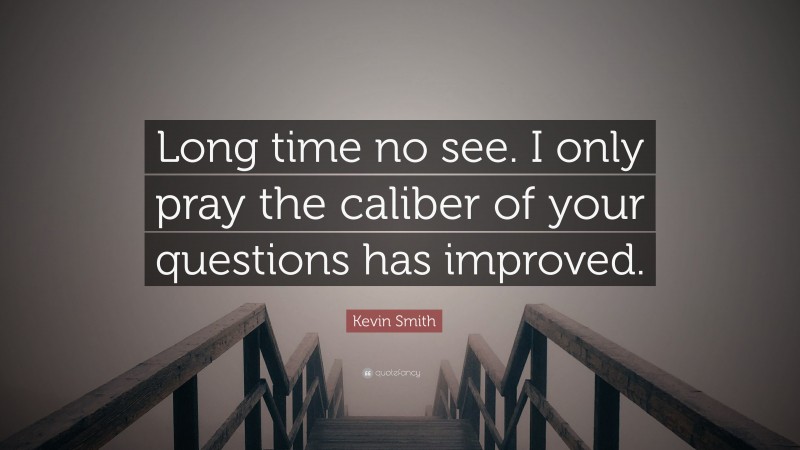 Kevin Smith Quote: “Long time no see. I only pray the caliber of your questions has improved.”