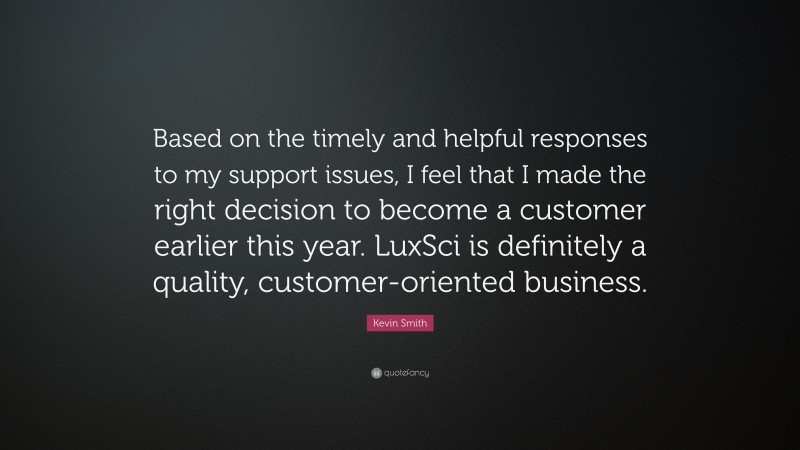 Kevin Smith Quote: “Based on the timely and helpful responses to my support issues, I feel that I made the right decision to become a customer earlier this year. LuxSci is definitely a quality, customer-oriented business.”