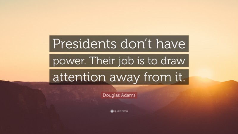 Douglas Adams Quote: “Presidents don’t have power. Their job is to draw attention away from it.”