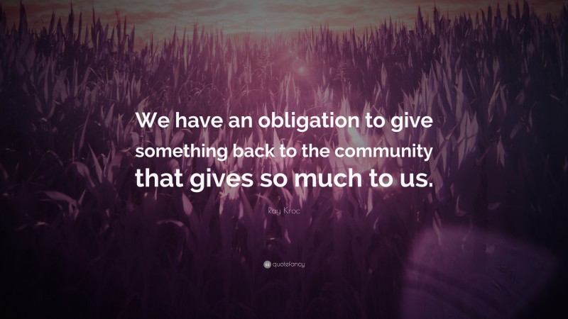 Ray Kroc Quote: “We have an obligation to give something back to the community that gives so much to us.”