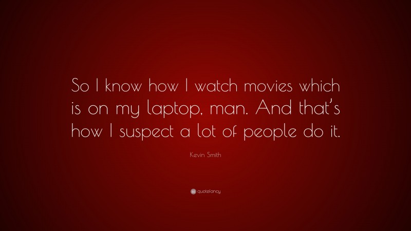 Kevin Smith Quote: “So I know how I watch movies which is on my laptop, man. And that’s how I suspect a lot of people do it.”