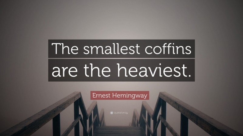Ernest Hemingway Quote: “The smallest coffins are the heaviest.”