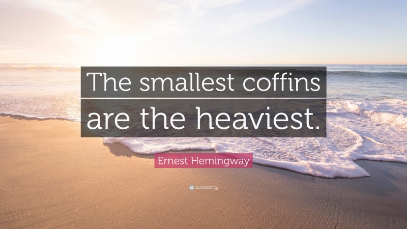 Ernest Hemingway Quote: “The smallest coffins are the heaviest.”