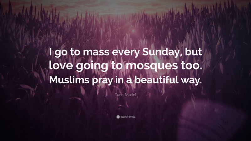 Yann Martel Quote: “I go to mass every Sunday, but love going to mosques too. Muslims pray in a beautiful way.”