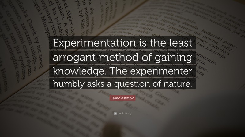 Isaac Asimov Quote: “Experimentation is the least arrogant method of gaining knowledge. The experimenter humbly asks a question of nature.”