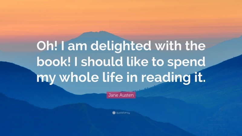 Jane Austen Quote: “Oh! I am delighted with the book! I should like to spend my whole life in reading it.”