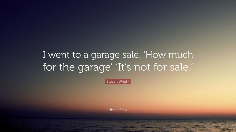 Steven Wright Quote: “I went to a garage sale. ‘How much for the garage’ ‘It’s not for sale.’”