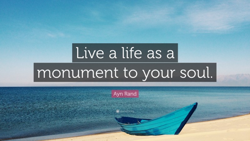 Ayn Rand Quote: “Live a life as a monument to your soul.”