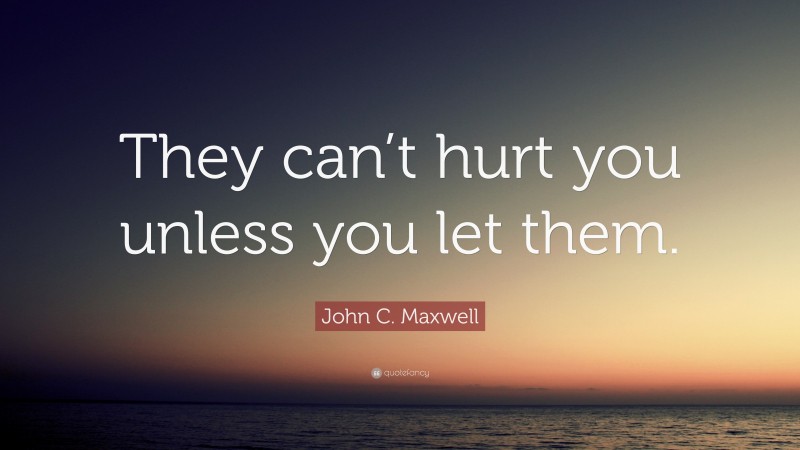 John C. Maxwell Quote: “They can’t hurt you unless you let them.”