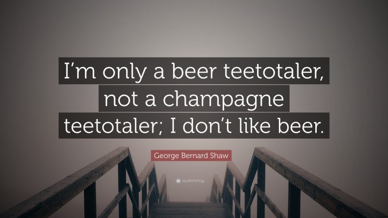 George Bernard Shaw Quote: “I’m only a beer teetotaler, not a champagne teetotaler; I don’t like beer.”