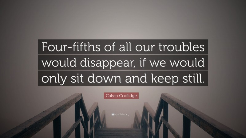 Calvin Coolidge Quote: “Four-fifths of all our troubles would disappear, if we would only sit down and keep still.”