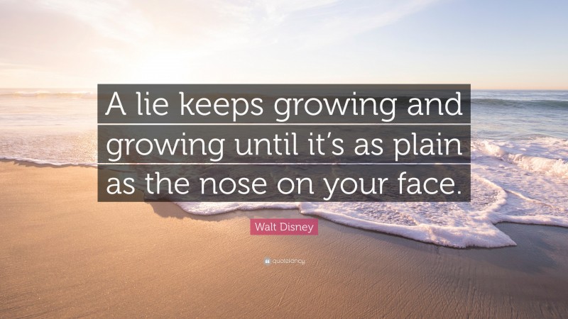 Walt Disney Quote: “A lie keeps growing and growing until it’s as plain as the nose on your face.”