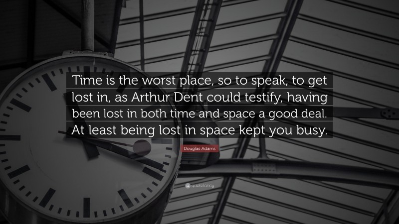 Douglas Adams Quote: “Time is the worst place, so to speak, to get lost in, as Arthur Dent could testify, having been lost in both time and space a good deal. At least being lost in space kept you busy.”