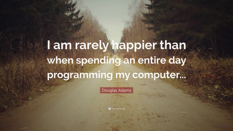 Douglas Adams Quote: “I am rarely happier than when spending an entire day programming my computer...”