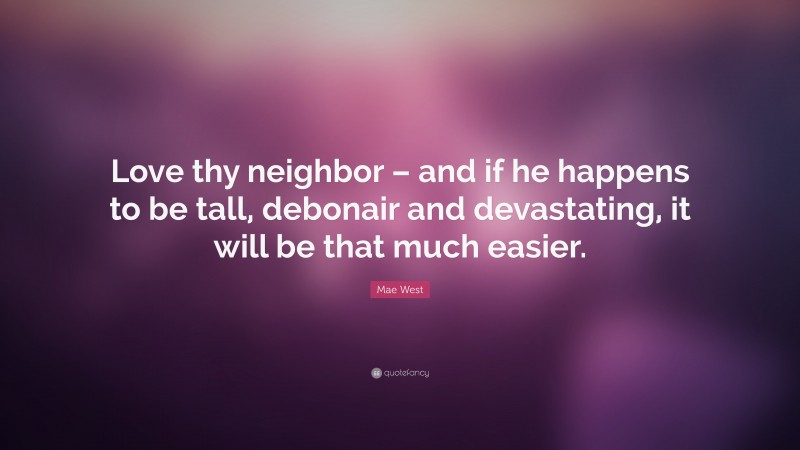 Mae West Quote: “Love thy neighbor – and if he happens to be tall, debonair and devastating, it will be that much easier.”