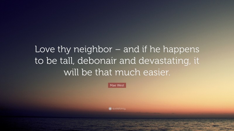 Mae West Quote: “Love thy neighbor – and if he happens to be tall, debonair and devastating, it will be that much easier.”