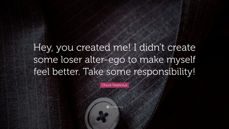 Chuck Palahniuk Quote: “Hey, you created me! I didn’t create some loser alter-ego to make myself feel better. Take some responsibility!”