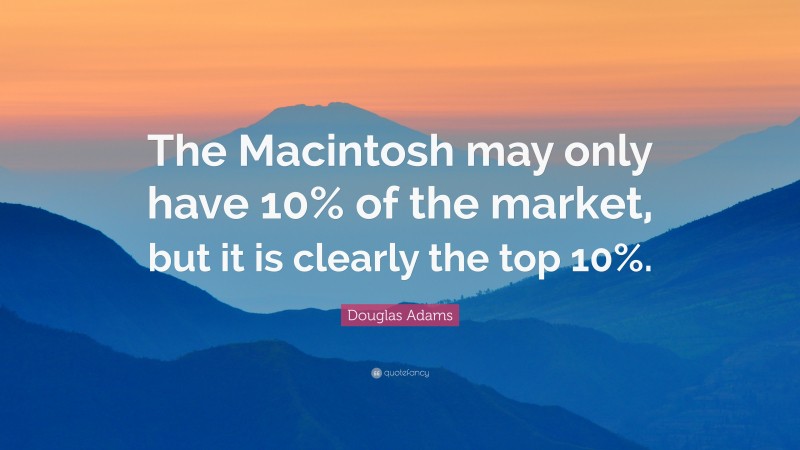 Douglas Adams Quote: “The Macintosh may only have 10% of the market, but it is clearly the top 10%.”