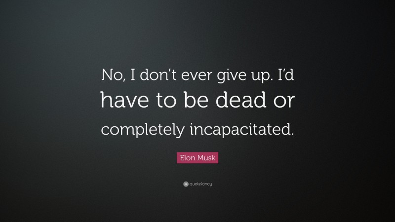 Elon Musk Quote: “No, I don’t ever give up. I’d have to be dead or completely incapacitated.”